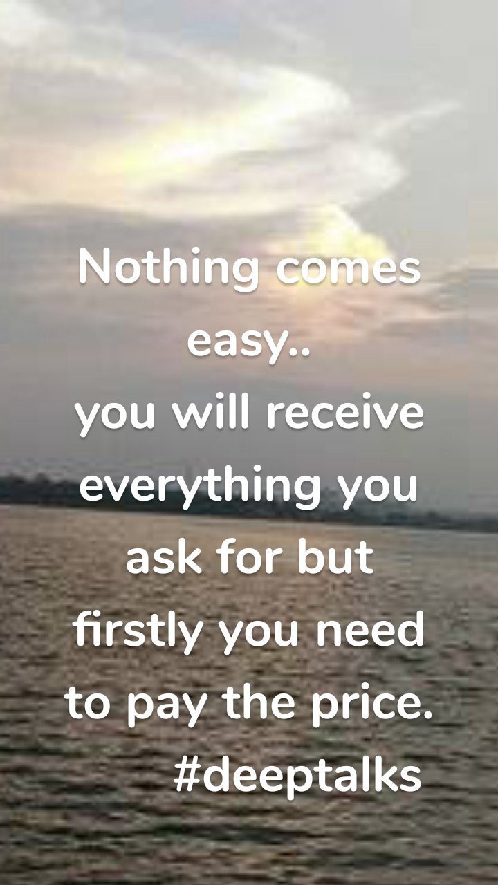 Nothing comes easy..
you will receive everything you ask for but firstly you need to pay the price.
       #deeptalks
               