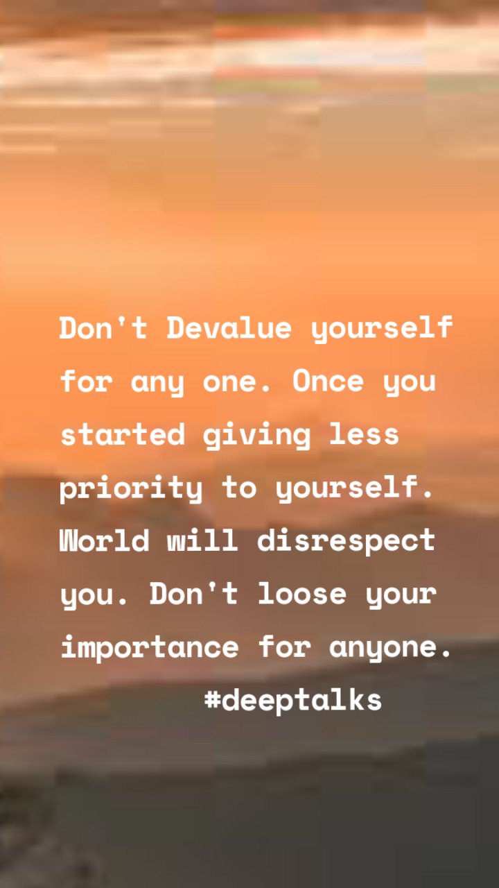 Don't Devalue yourself for any one. Once you started giving less priority to yourself. World will disrespect you. Don't loose your importance for anyone.
        #deeptalks