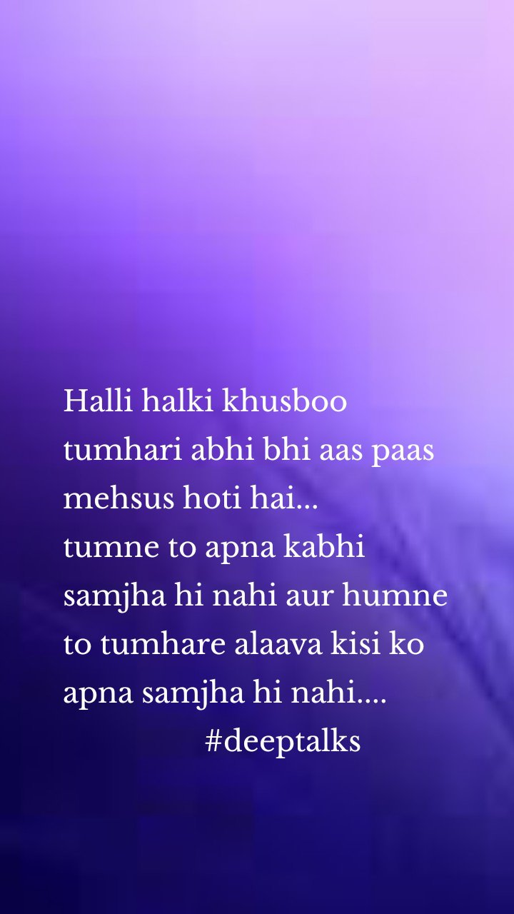 Halli halki khusboo tumhari abhi bhi aas paas mehsus hoti hai... 
tumne to apna kabhi samjha hi nahi aur humne to tumhare alaava kisi ko apna samjha hi nahi....
                  #deeptalks