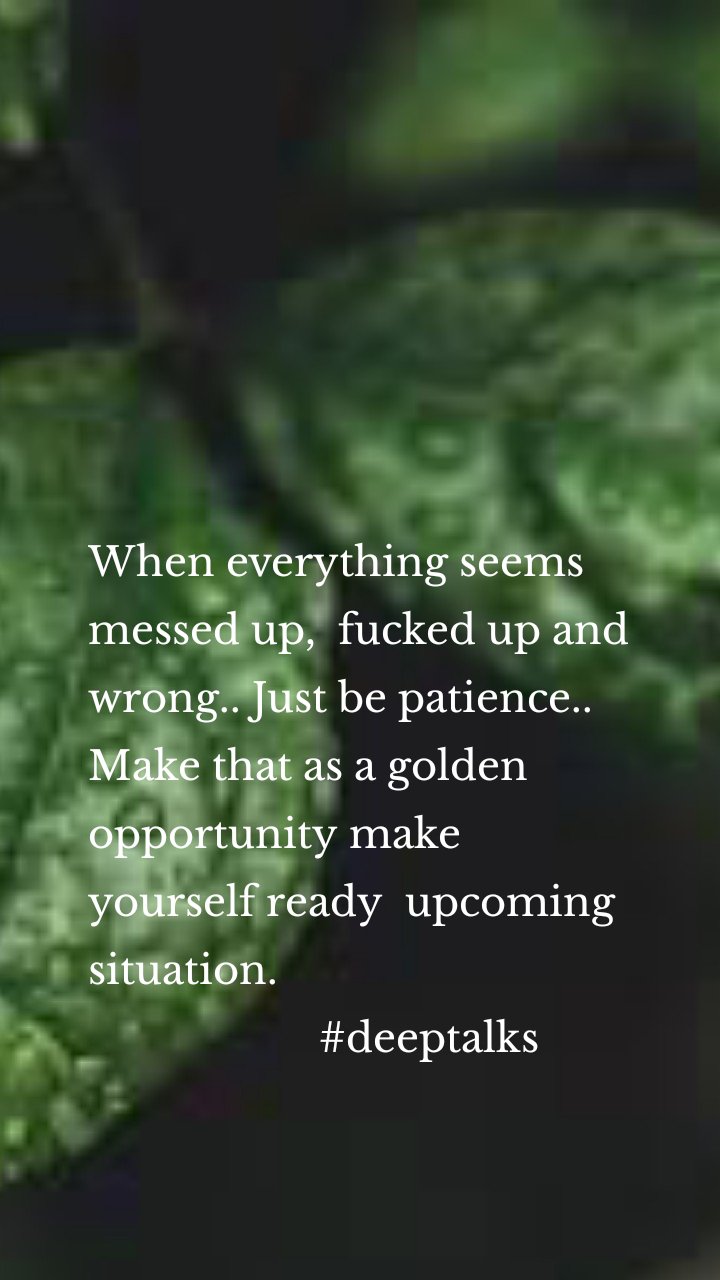 When everything seems messed up,  fucked up and wrong.. Just be patience.. Make that as a golden opportunity make yourself ready  upcoming situation.
                     #deeptalks