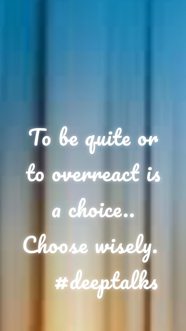 To be quite or to overreact is a choice.. Choose wisely. 
    #deeptalks