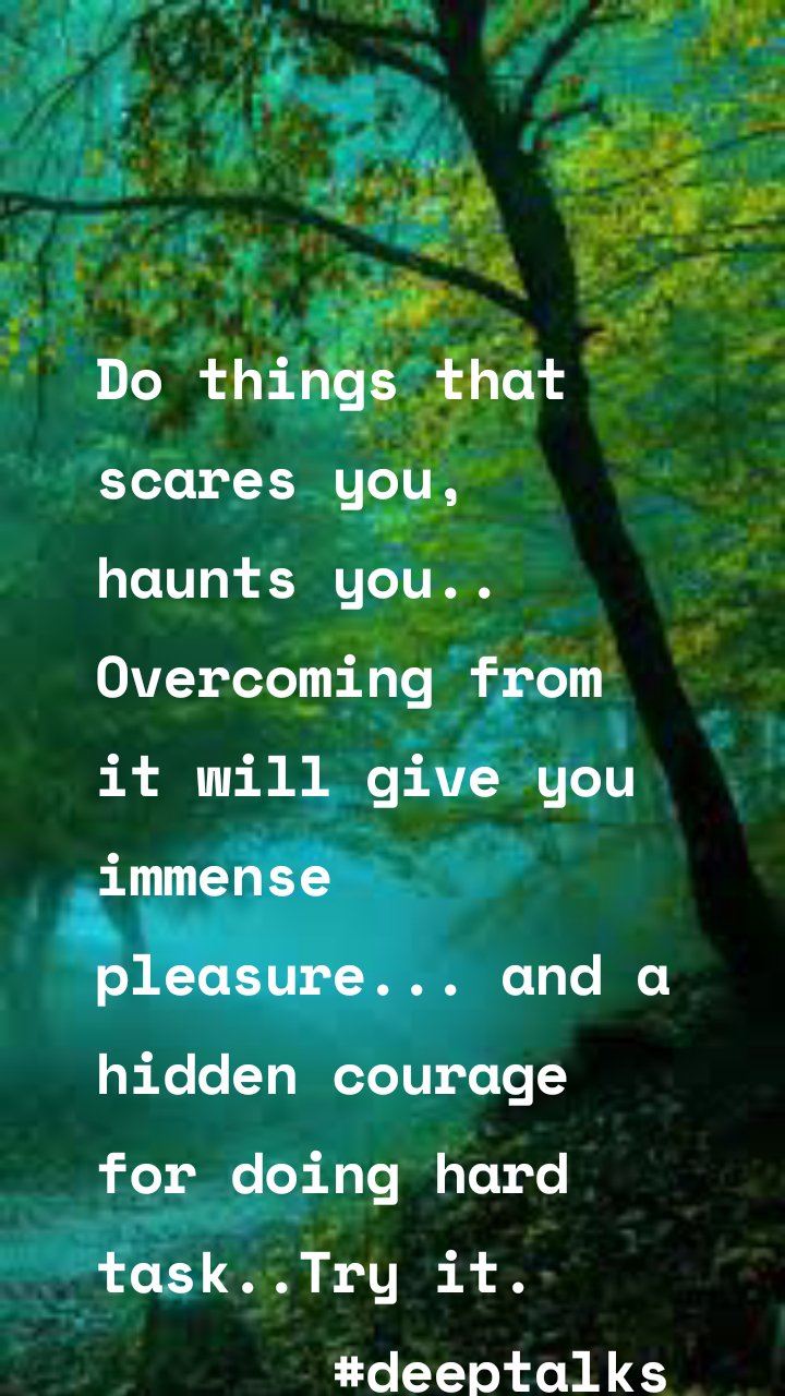 Do things that scares you, haunts you..
Overcoming from it will give you immense pleasure... and a hidden courage for doing hard task..Try it.
#deeptalks