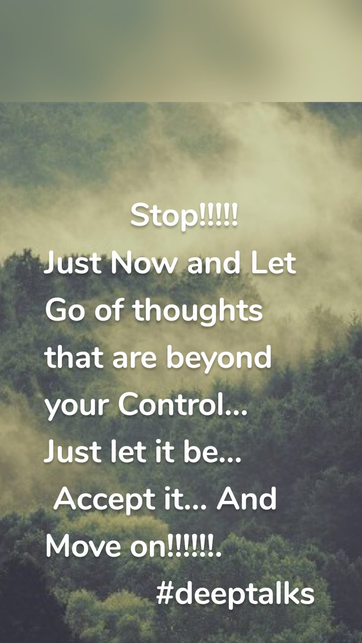           Stop!!!!!
Just Now and Let Go of thoughts that are beyond your Control...
Just let it be...
 Accept it... And Move on!!!!!!.
             #deeptalks