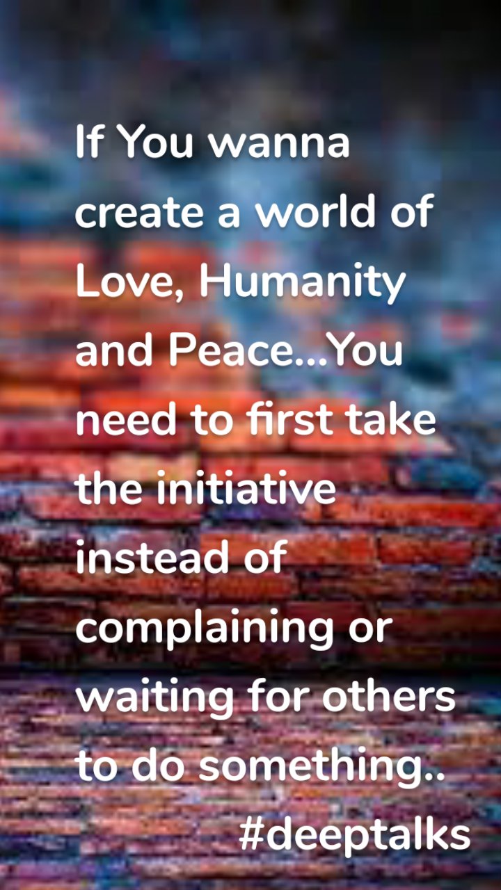If You wanna create a world of Love, Humanity and Peace...You need to first take the initiative instead of complaining or waiting for others to do something..
             #deeptalks