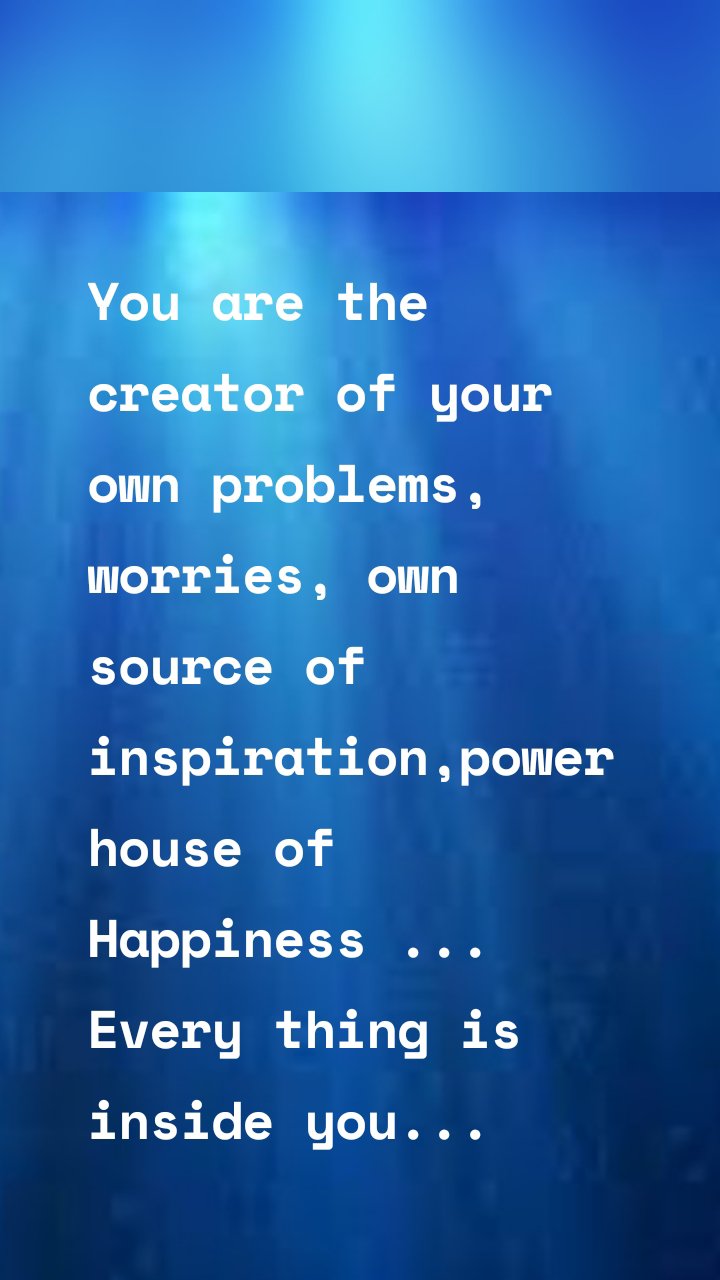 You are the creator of your own problems, worries, own source of inspiration,power house of Happiness ... Every thing is inside you...
                   #deeptalks