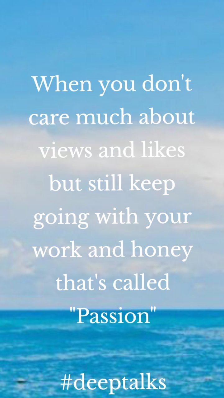When you don't care much about views and likes but still keep going with your work and honey that's called "Passion"
               #deeptalks