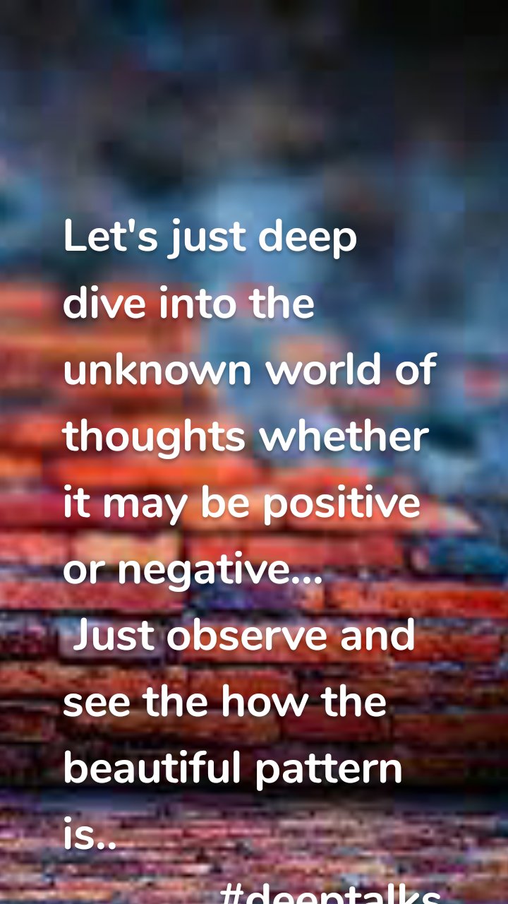 Let's just deep dive into the unknown world of thoughts whether it may be positive or negative...
 Just observe and see the how the beautiful pattern is.. 
             #deeptalks
