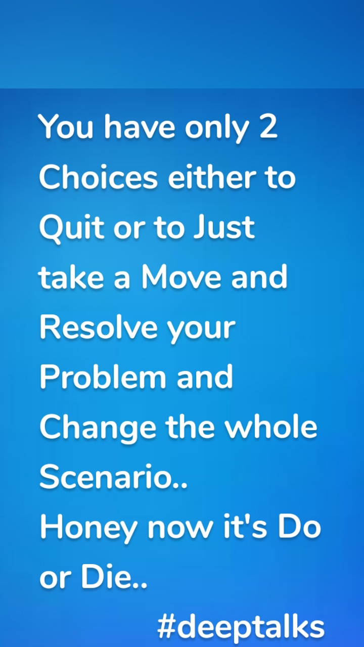 You have only 2 Choices either to Quit or to Just take a Move and Resolve your Problem and Change the whole Scenario.. 
Honey now it's Do or Die..
             #deeptalks