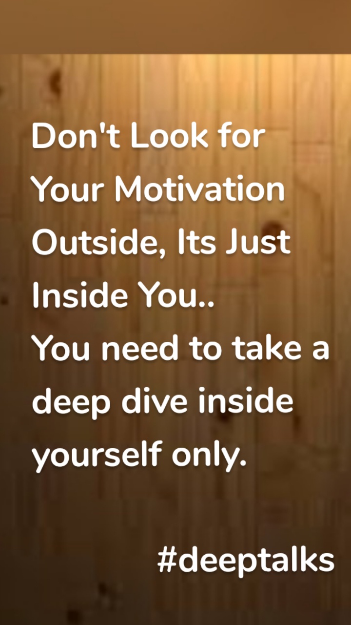 Don't Look for Your Motivation Outside, Its Just Inside You.. 
You need to take a deep dive inside yourself only.
          
             #deeptalks