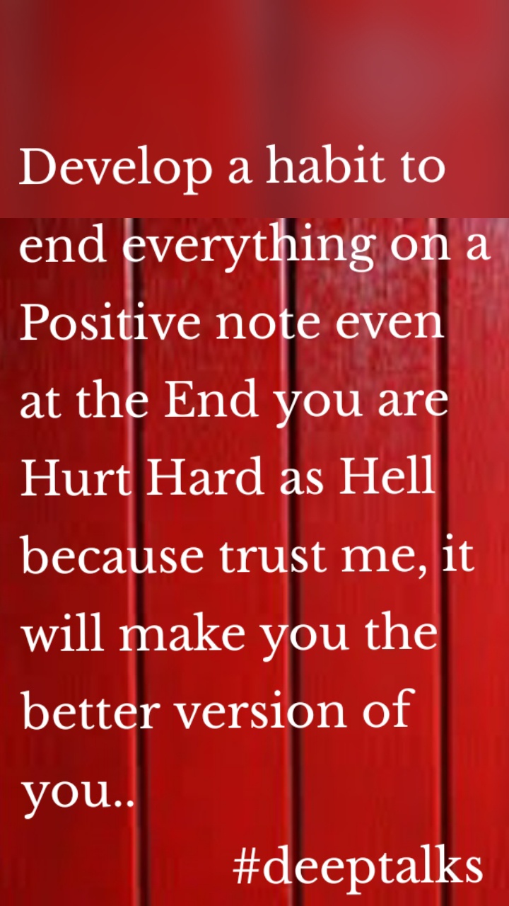 Develop a habit to end everything on a Positive note even at the End you are Hurt Hard as Hell because trust me, it will make you the better version of you..  
                #deeptalks